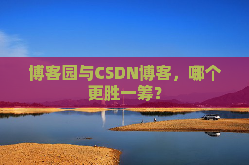 博客园与CSDN博客，哪个更胜一筹？